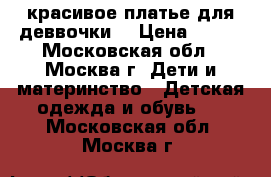 красивое платье для деввочки  › Цена ­ 500 - Московская обл., Москва г. Дети и материнство » Детская одежда и обувь   . Московская обл.,Москва г.